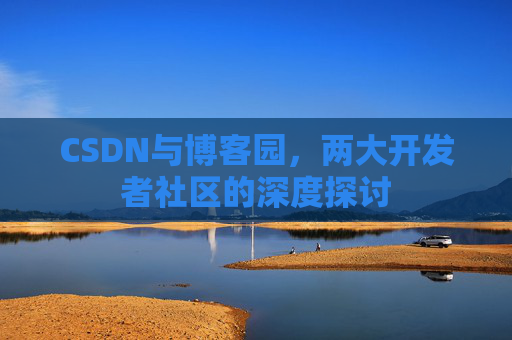 CSDN与博客园，两大开发者社区的深度探讨